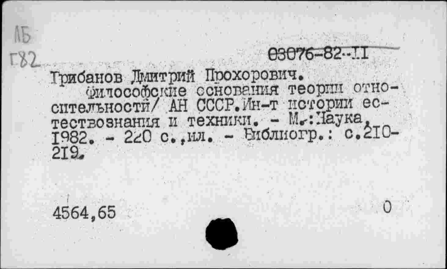 ﻿аь
езе?б=82^п
Грибанов Дмитрий Птюхорович.
уилосойские основания теории относительности/ АН СССР. №т-т истории естествознания и техники. - М,-: Лаука. 1982. - 220 с.,ил. - Еиблиогр.: с.^Ю-219.
4564,65
О